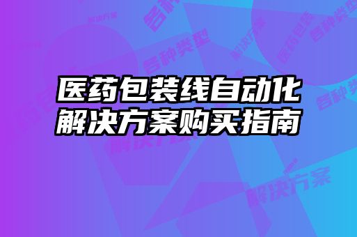 醫(yī)藥包裝線自動(dòng)化解決方案購買指南