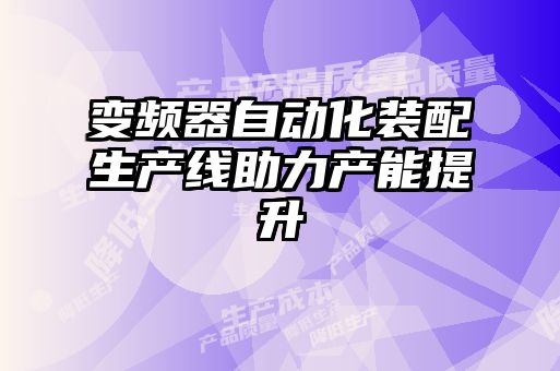 變頻器自動(dòng)化裝配生產(chǎn)線助力產(chǎn)能提升