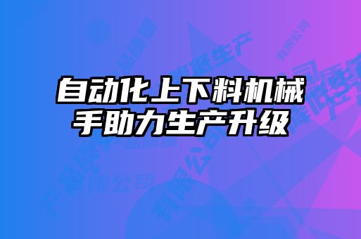 自動化上下料機械手助力生產(chǎn)升級