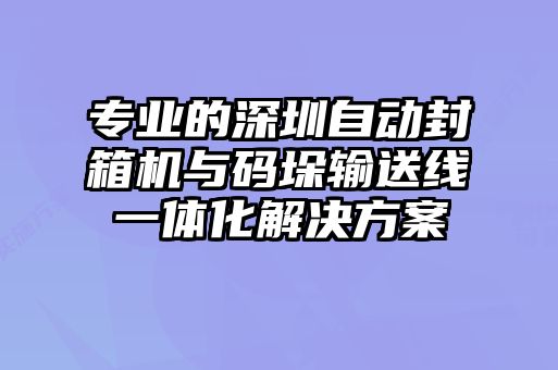 專業(yè)的深圳自動(dòng)封箱機(jī)與碼垛輸送線一體化解決方案