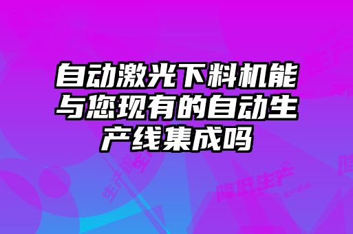 自動(dòng)激光下料機(jī)能與您現(xiàn)有的自動(dòng)生產(chǎn)線集成嗎