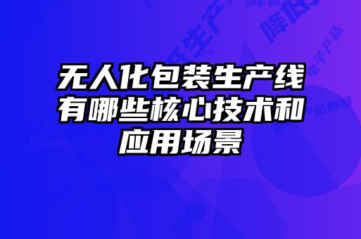 無(wú)人化包裝生產(chǎn)線(xiàn)有哪些核心技術(shù)和應(yīng)用場(chǎng)景