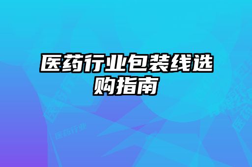 醫(yī)藥行業(yè)包裝線選購指南