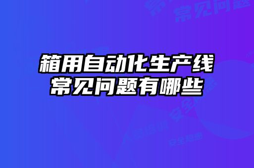 箱用自動(dòng)化生產(chǎn)線(xiàn)常見(jiàn)問(wèn)題有哪些