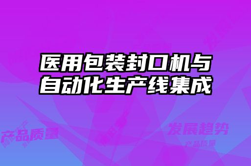 醫(yī)用包裝封口機與自動化生產(chǎn)線集成