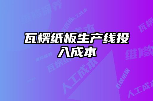 瓦楞紙板生產(chǎn)線投入成本