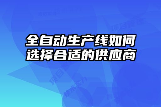 全自動生產(chǎn)線如何選擇合適的供應商