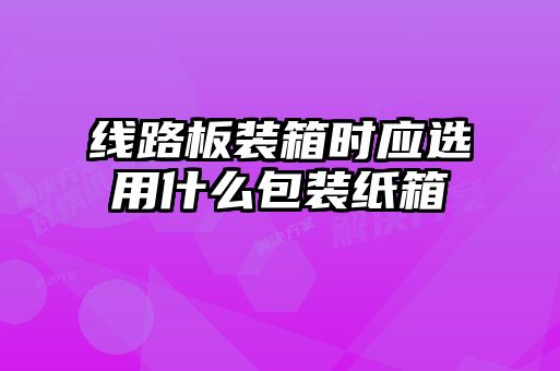 線路板裝箱時應(yīng)選用什么包裝紙箱