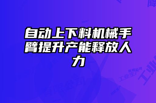 自動(dòng)上下料機(jī)械手臂提升產(chǎn)能釋放人力