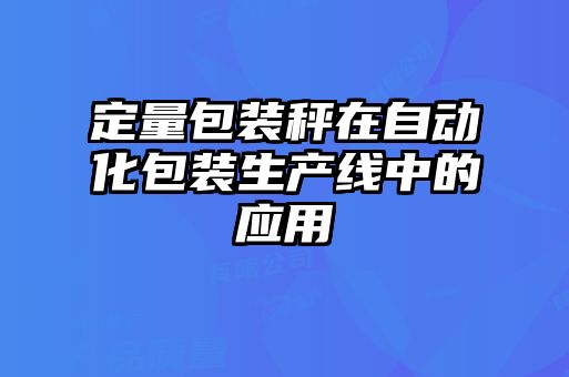 定量包裝秤在自動(dòng)化包裝生產(chǎn)線中的應(yīng)用