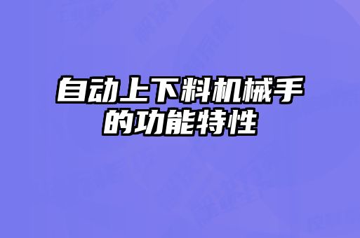 自動(dòng)上下料機(jī)械手的功能特性