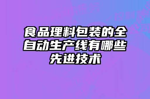 食品理料包裝的全自動生產(chǎn)線有哪些先進(jìn)技術(shù)