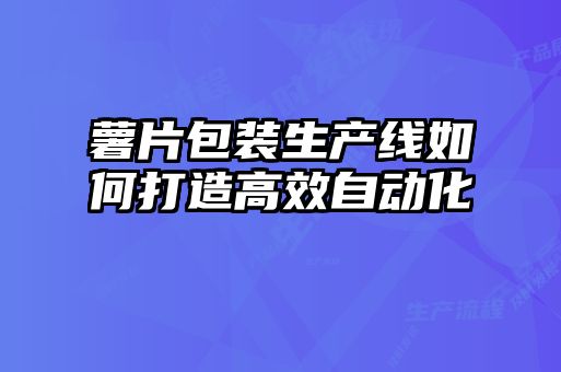 薯片包裝生產(chǎn)線如何打造高效自動(dòng)化