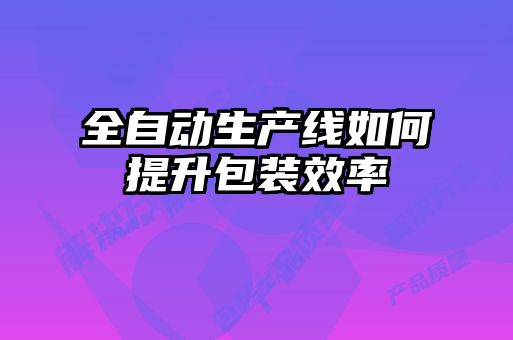 全自動(dòng)生產(chǎn)線如何提升包裝效率