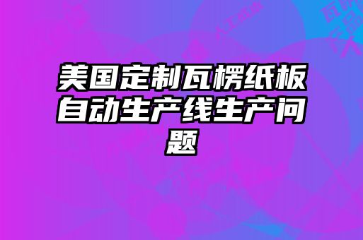 美國定制瓦楞紙板自動生產(chǎn)線生產(chǎn)問題