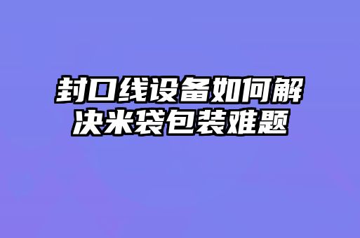 封口線設(shè)備如何解決米袋包裝難題