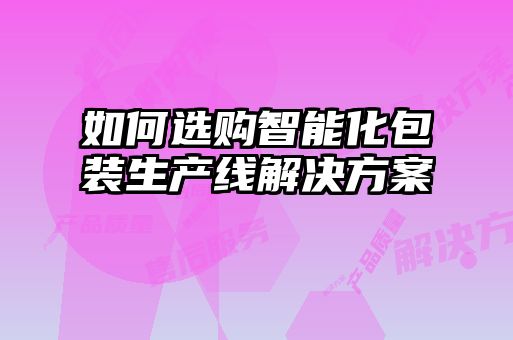 如何選購智能化包裝生產(chǎn)線解決方案