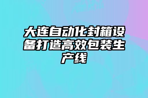 大連自動(dòng)化封箱設(shè)備打造高效包裝生產(chǎn)線